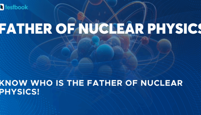 Who is the father of nuclear physics?